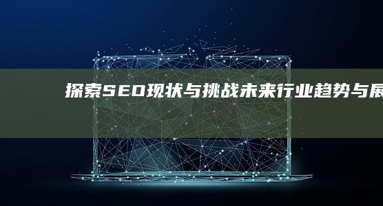 探索SEO现状与挑战：未来行业趋势与展望