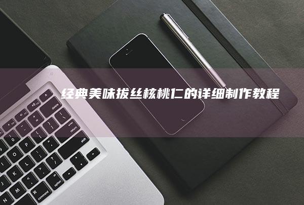 经典美味：拔丝核桃仁的详细制作教程